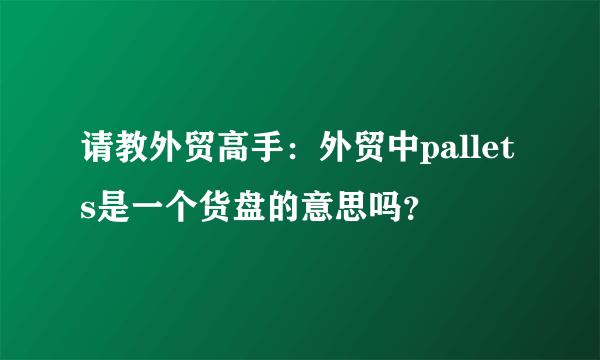 请教外贸高手：外贸中pallets是一个货盘的意思吗？