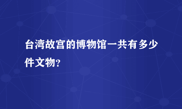 台湾故宫的博物馆一共有多少件文物？