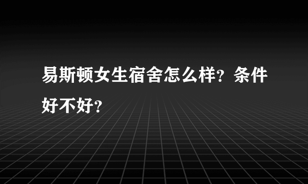 易斯顿女生宿舍怎么样？条件好不好？