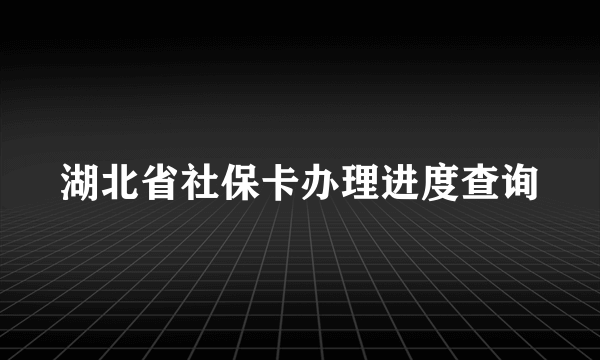 湖北省社保卡办理进度查询