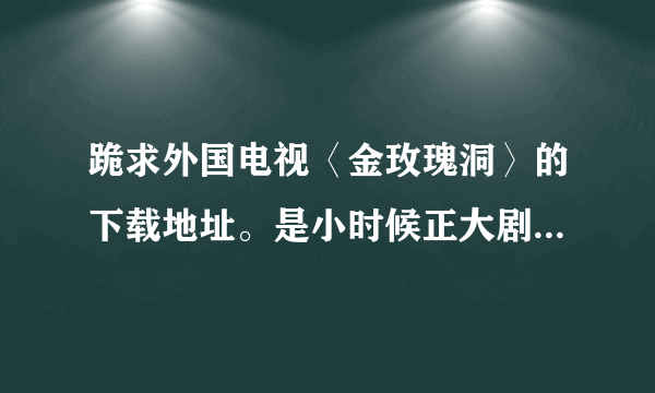 跪求外国电视〈金玫瑰洞〉的下载地址。是小时候正大剧场放的。最好是中文发音的，字幕也行，