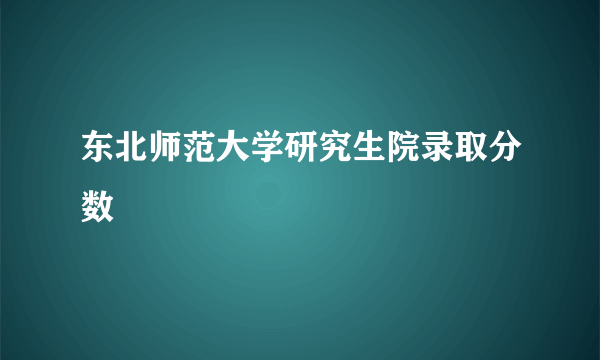 东北师范大学研究生院录取分数