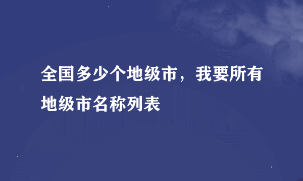 全国多少个地级市，我要所有地级市名称列表