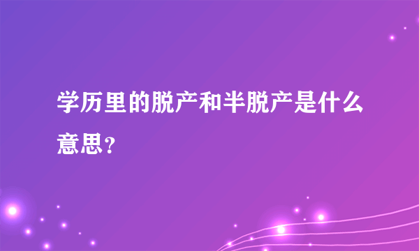 学历里的脱产和半脱产是什么意思？