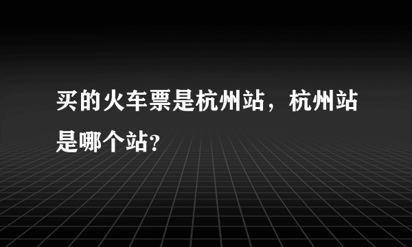 买的火车票是杭州站，杭州站是哪个站？