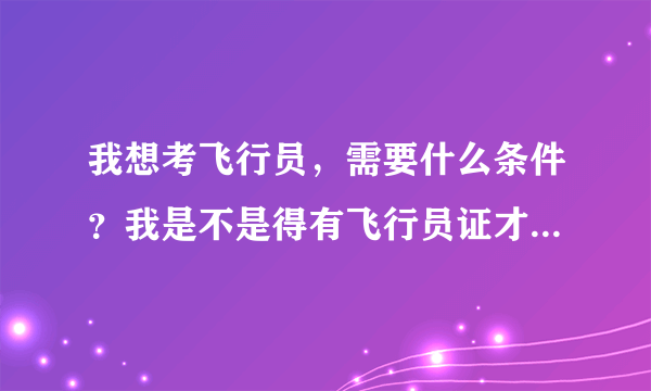 我想考飞行员，需要什么条件？我是不是得有飞行员证才能报飞行员招聘？