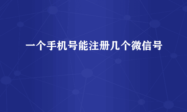 一个手机号能注册几个微信号