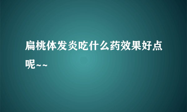 扁桃体发炎吃什么药效果好点呢~~