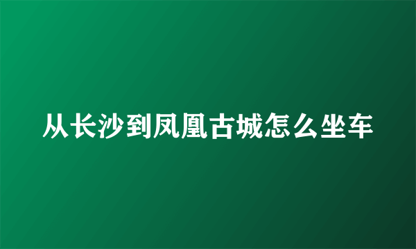 从长沙到凤凰古城怎么坐车