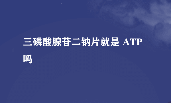 三磷酸腺苷二钠片就是 ATP 吗