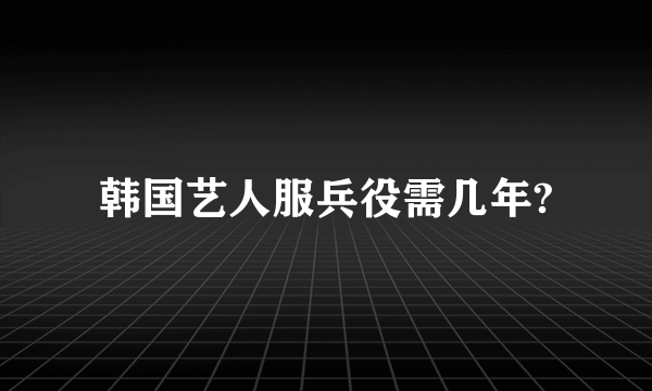 韩国艺人服兵役需几年?