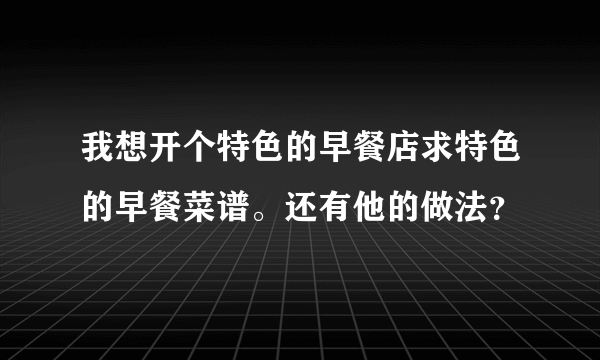 我想开个特色的早餐店求特色的早餐菜谱。还有他的做法？