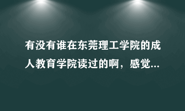 有没有谁在东莞理工学院的成人教育学院读过的啊，感觉好不好啊？