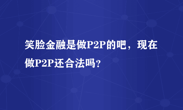 笑脸金融是做P2P的吧，现在做P2P还合法吗？