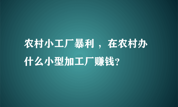 农村小工厂暴利 ，在农村办什么小型加工厂赚钱？