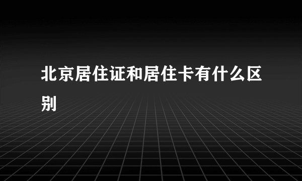 北京居住证和居住卡有什么区别