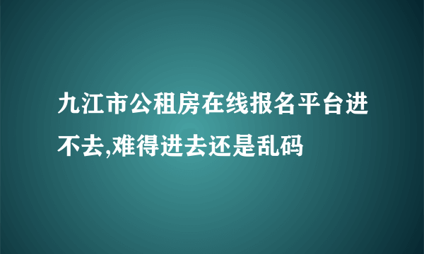 九江市公租房在线报名平台进不去,难得进去还是乱码