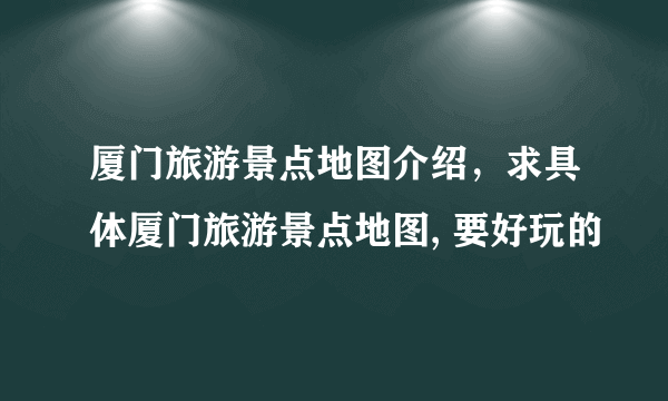 厦门旅游景点地图介绍，求具体厦门旅游景点地图, 要好玩的