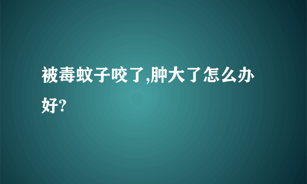 被毒蚊子咬了,肿大了怎么办好?