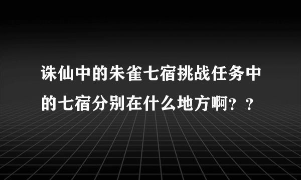 诛仙中的朱雀七宿挑战任务中的七宿分别在什么地方啊？？