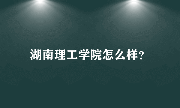 湖南理工学院怎么样？