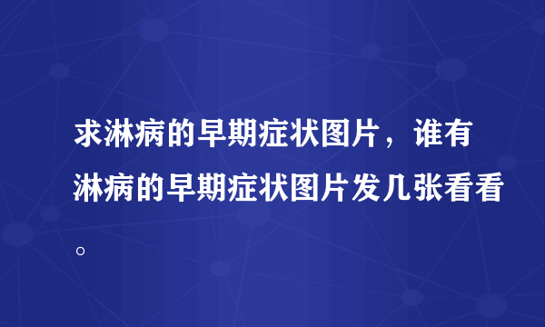 求淋病的早期症状图片，谁有淋病的早期症状图片发几张看看。