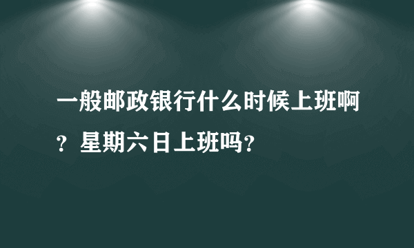 一般邮政银行什么时候上班啊？星期六日上班吗？