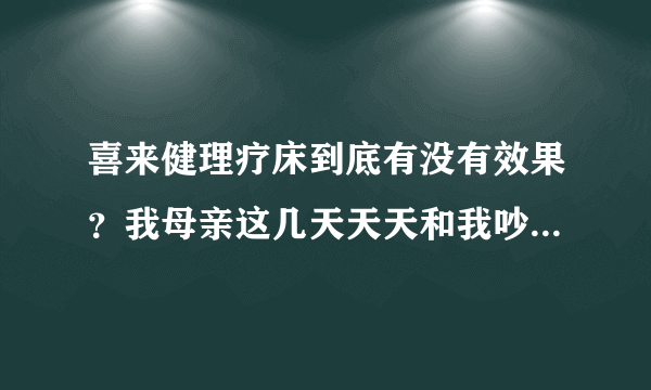 喜来健理疗床到底有没有效果？我母亲这几天天天和我吵，要买床。