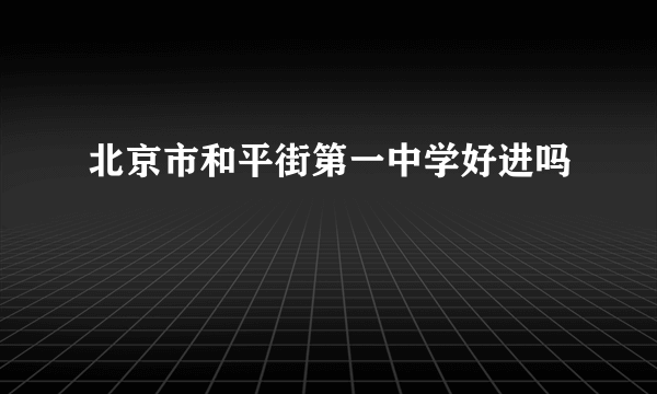 北京市和平街第一中学好进吗