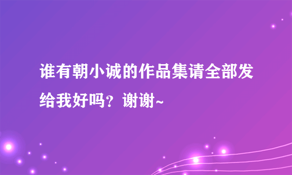 谁有朝小诚的作品集请全部发给我好吗？谢谢~