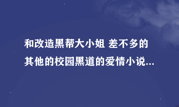 和改造黑帮大小姐 差不多的其他的校园黑道的爱情小说给我发过来谢谢！