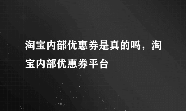 淘宝内部优惠券是真的吗，淘宝内部优惠券平台