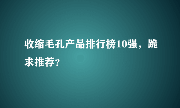 收缩毛孔产品排行榜10强，跪求推荐？