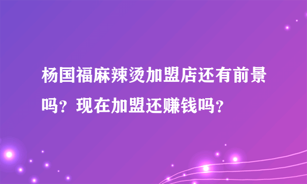 杨国福麻辣烫加盟店还有前景吗？现在加盟还赚钱吗？