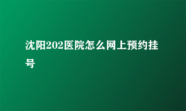 沈阳202医院怎么网上预约挂号