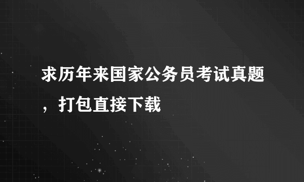 求历年来国家公务员考试真题，打包直接下载