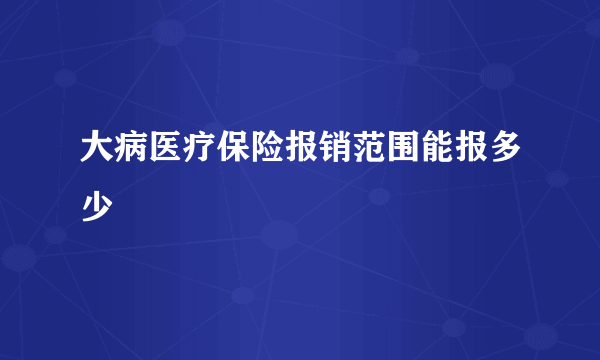 大病医疗保险报销范围能报多少