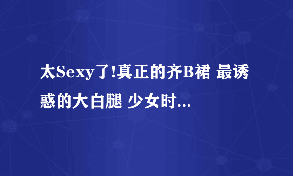 太Sexy了!真正的齐B裙 最诱惑的大白腿 少女时代OUT了! 求歌曲名字