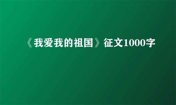 《我爱我的祖国》征文1000字