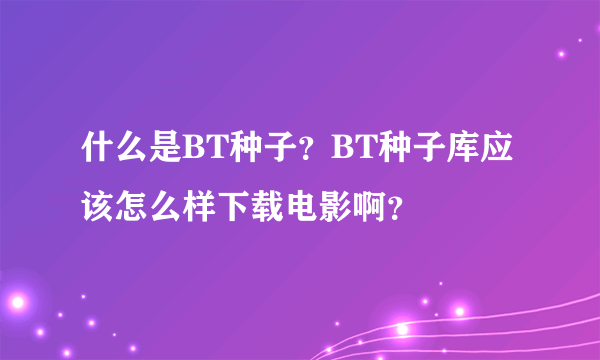 什么是BT种子？BT种子库应该怎么样下载电影啊？