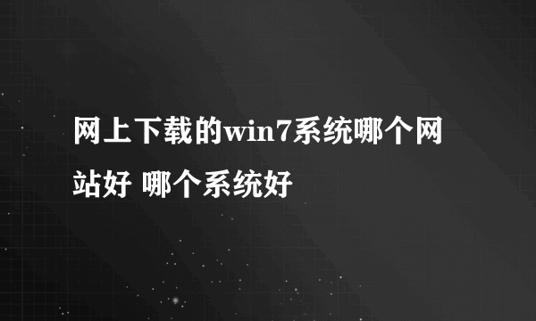 网上下载的win7系统哪个网站好 哪个系统好