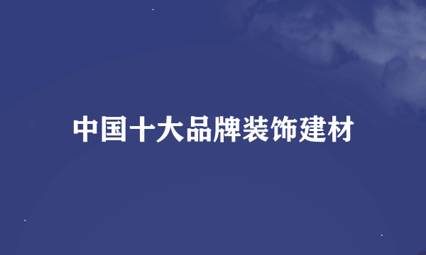 中国十大品牌装饰建材