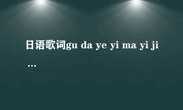 日语歌词gu da ye yi ma yi ji ga , da da see you gu n