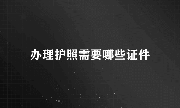 办理护照需要哪些证件