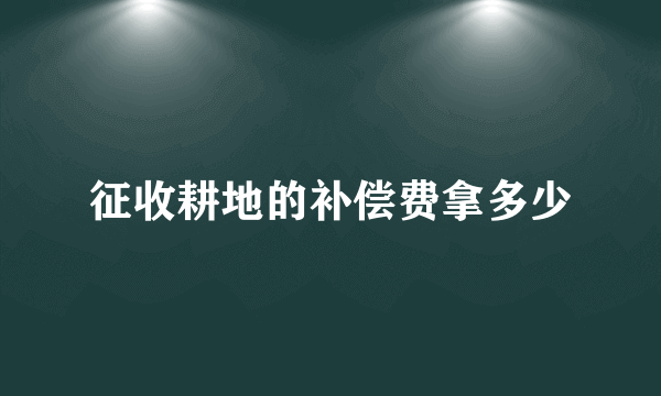 征收耕地的补偿费拿多少