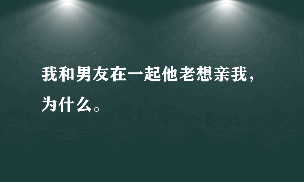 我和男友在一起他老想亲我，为什么。