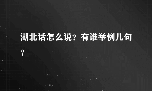 湖北话怎么说？有谁举例几句？