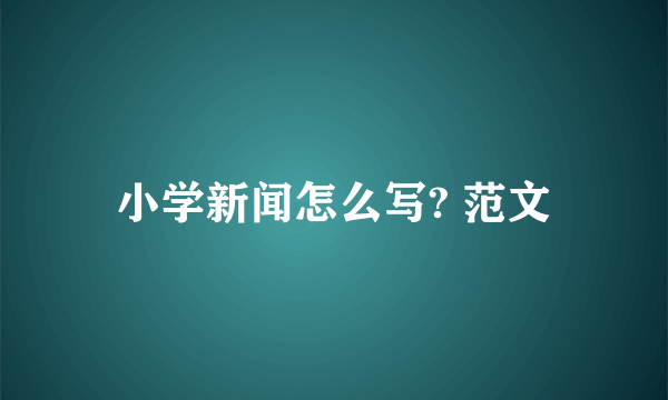 小学新闻怎么写? 范文