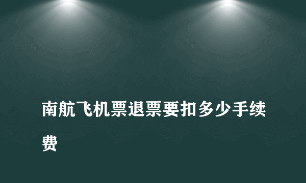 
南航飞机票退票要扣多少手续费

