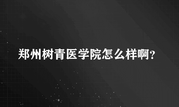 郑州树青医学院怎么样啊？